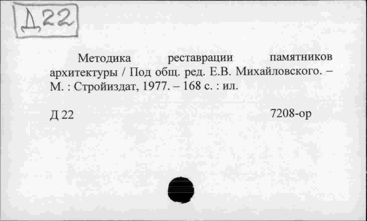 ﻿Методика реставрации памятников архитектуры / Под общ. ред. Е.В. Михайловского. — М. : Стройиздат, 1977. - 168 с. : ил.
Д 22
7208-ор